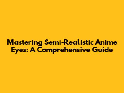 Mastering Semi-Realistic Anime Eyes: A Comprehensive Guide