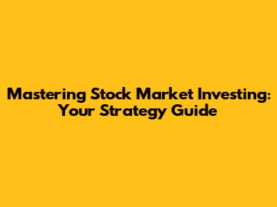 Mastering Stock Market Investing: Your Strategy Guide