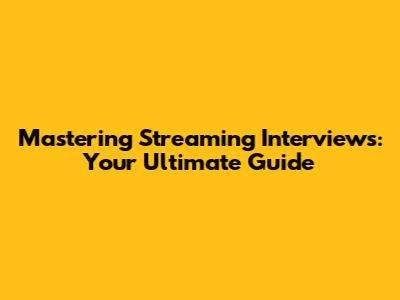 Mastering Streaming Interviews: Your Ultimate Guide