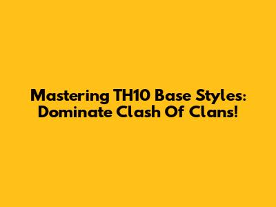 Mastering TH10 Base Styles: Dominate Clash Of Clans!