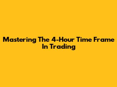 Mastering The 4-Hour Time Frame In Trading