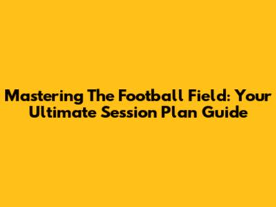 Mastering The Football Field: Your Ultimate Session Plan Guide