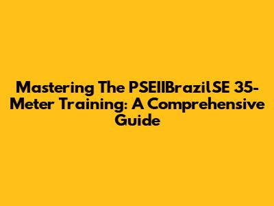 Mastering The PSEIIBrazilSE 35-Meter Training: A Comprehensive Guide