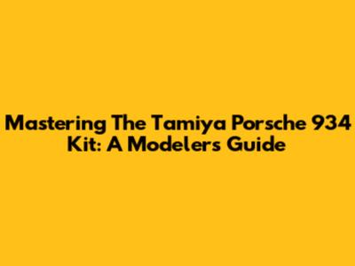 Mastering The Tamiya Porsche 934 Kit: A Modeler's Guide