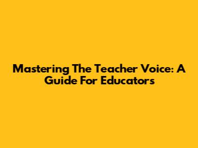 Mastering The Teacher Voice: A Guide For Educators
