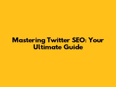 Mastering Twitter SEO: Your Ultimate Guide