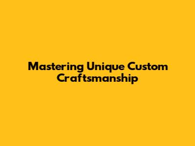 Mastering Unique Custom Craftsmanship