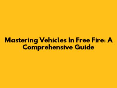 Mastering Vehicles In Free Fire: A Comprehensive Guide
