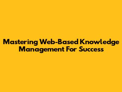 Mastering Web-Based Knowledge Management For Success