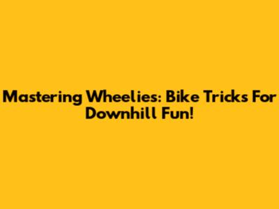 Mastering Wheelies: Bike Tricks For Downhill Fun!