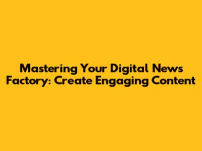 Mastering Your Digital News Factory: Create Engaging Content
