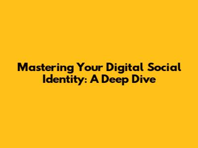 Mastering Your Digital Social Identity: A Deep Dive