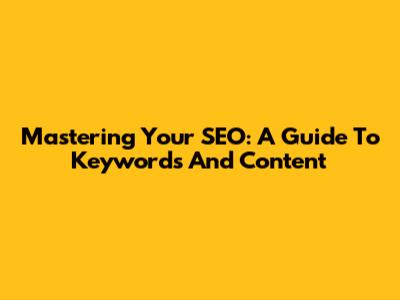 Mastering Your SEO: A Guide To Keywords And Content