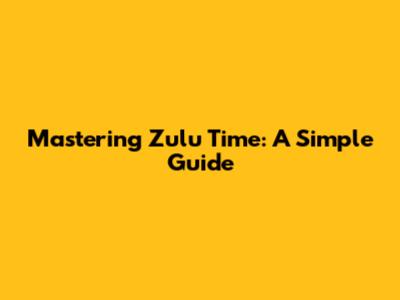 Mastering Zulu Time: A Simple Guide