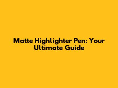 Matte Highlighter Pen: Your Ultimate Guide