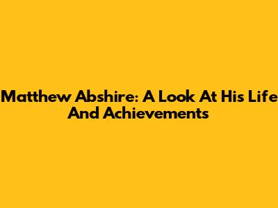 Matthew Abshire: A Look At His Life And Achievements
