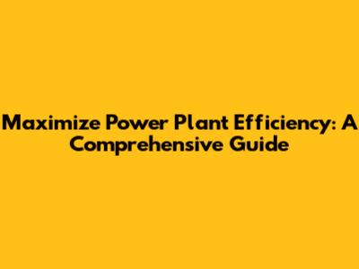 Maximize Power Plant Efficiency: A Comprehensive Guide