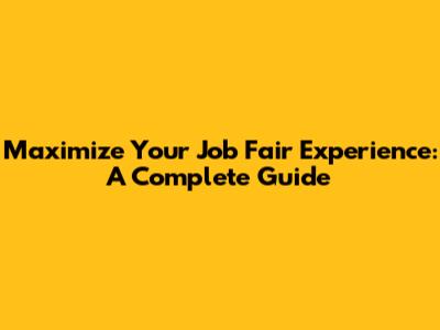 Maximize Your Job Fair Experience: A Complete Guide