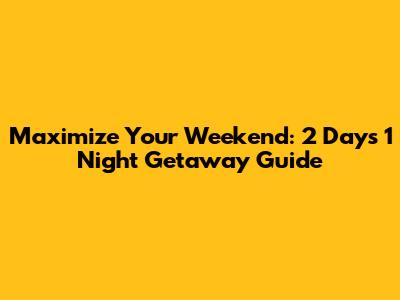 Maximize Your Weekend: 2 Days 1 Night Getaway Guide