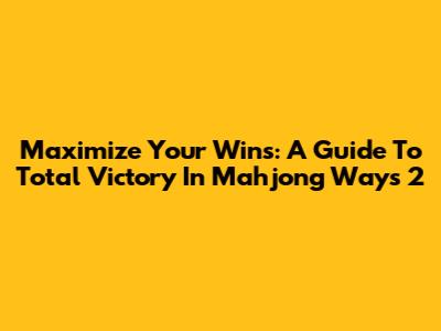Maximize Your Wins: A Guide To Total Victory In Mahjong Ways 2