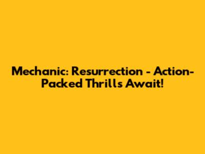 Mechanic: Resurrection - Action-Packed Thrills Await!