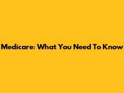 Medicare: What You Need To Know