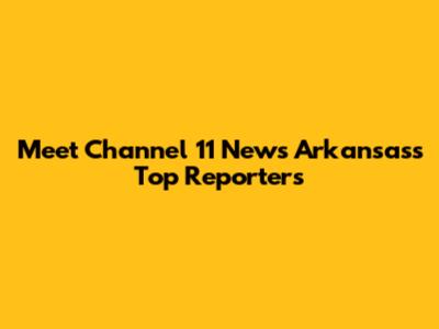 Meet Channel 11 News Arkansas's Top Reporters