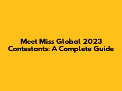 Meet Miss Global 2023 Contestants: A Complete Guide