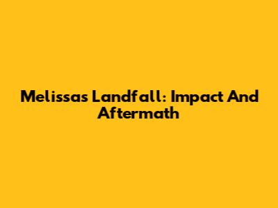 Melissa's Landfall: Impact And Aftermath