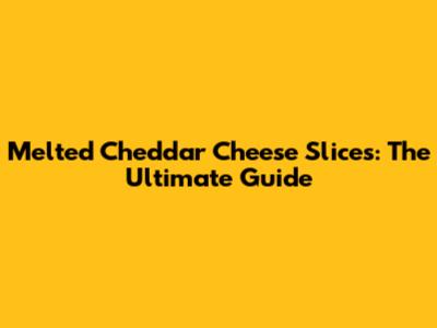 Melted Cheddar Cheese Slices: The Ultimate Guide