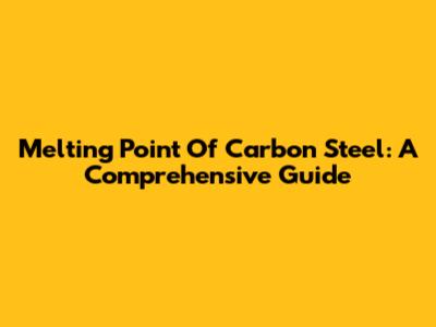 Melting Point Of Carbon Steel: A Comprehensive Guide