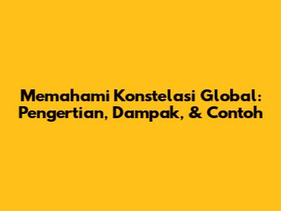 Memahami Konstelasi Global: Pengertian, Dampak, & Contoh