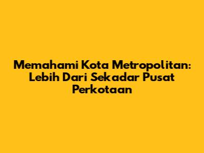 Memahami Kota Metropolitan: Lebih Dari Sekadar Pusat Perkotaan
