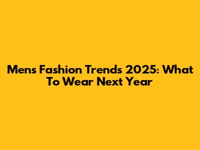 Men's Fashion Trends 2025: What To Wear Next Year