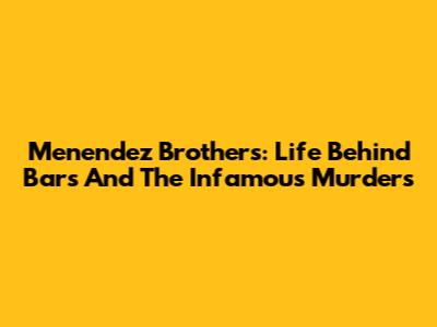 Menendez Brothers: Life Behind Bars And The Infamous Murders