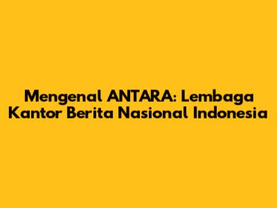 Mengenal ANTARA: Lembaga Kantor Berita Nasional Indonesia