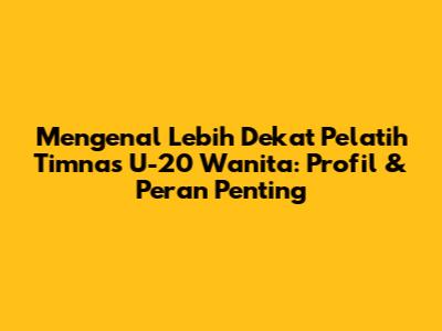 Mengenal Lebih Dekat Pelatih Timnas U-20 Wanita: Profil & Peran Penting