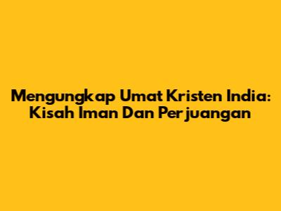 Mengungkap Umat Kristen India: Kisah Iman Dan Perjuangan