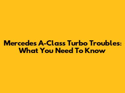 Mercedes A-Class Turbo Troubles: What You Need To Know