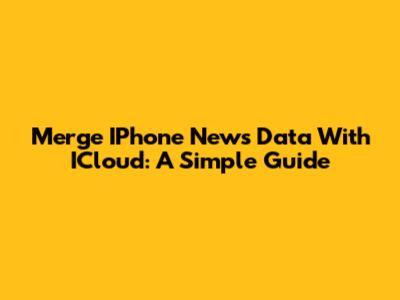 Merge IPhone News Data With ICloud: A Simple Guide