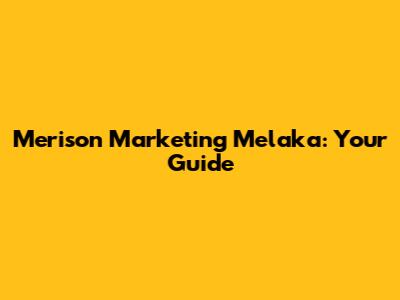 Merison Marketing Melaka: Your Guide