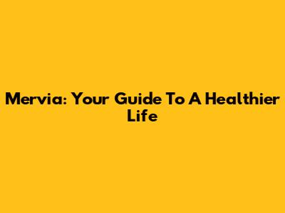 Mervia: Your Guide To A Healthier Life