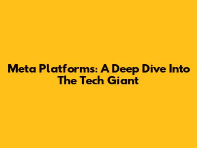 Meta Platforms: A Deep Dive Into The Tech Giant