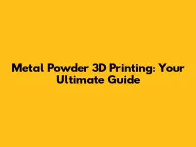 Metal Powder 3D Printing: Your Ultimate Guide