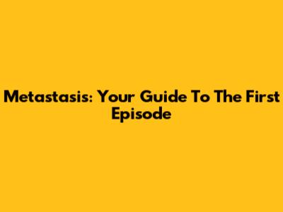 Metastasis: Your Guide To The First Episode