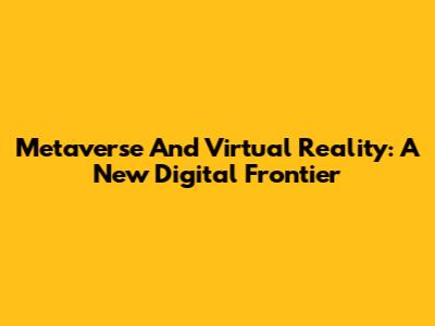 Metaverse And Virtual Reality: A New Digital Frontier