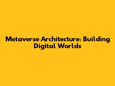 Metaverse Architecture: Building Digital Worlds