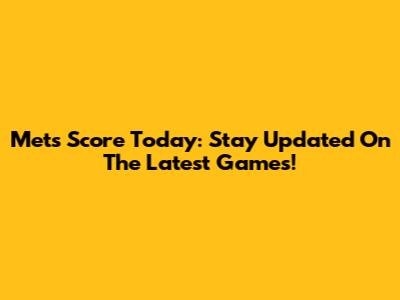 Mets Score Today: Stay Updated On The Latest Games!