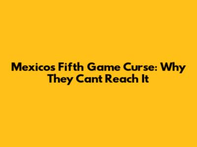 Mexico's Fifth Game Curse: Why They Can't Reach It
