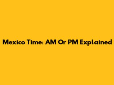 Mexico Time: AM Or PM Explained